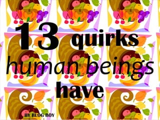 13 
BY BLOG BOY 
quirks 
human beings 
have 
 