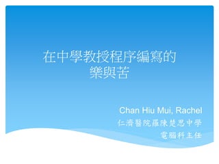 在中學教授程序編寫的
樂與苦
Chan Hiu Mui, Rachel
仁濟醫院羅陳楚思中學
電腦科主任

 