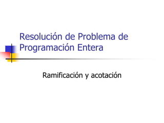 Resolución de Problema de
Programación Entera

     Ramificación y acotación
 