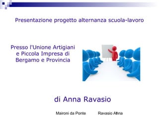 Maironi da Ponte Ravasio Anna1
Presentazione progetto alternanza scuola-lavoro
Presso l'Unione Artigiani
e Piccola Impresa di
Bergamo e Provincia
di Anna Ravasio
 