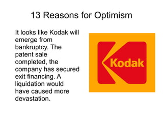 13 Reasons for Optimism
It looks like Kodak will
emerge from
bankruptcy. The
patent sale
completed, the
company has secured
exit financing. A
liquidation would
have caused more
devastation.
 