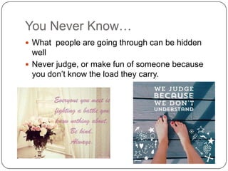 You Never Know…
 What people are going through can be hidden

well
 Never judge, or make fun of someone because
you don’t know the load they carry.

 