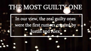 THE MOST GUILTY ONE
In our view, the real guilty ones
were the first rumors created by
Justin and Alex.
 