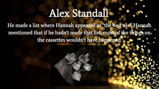 Alex Standall
He made a list where Hannah appeared as ''the best ass''. Hannah
mentioned that if he hadn't made that list, most of the things on
the cassettes wouldn't have happened.
 