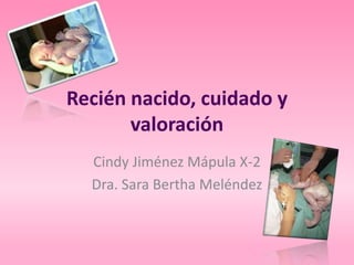 Recién nacido, cuidado y
       valoración
  Cindy Jiménez Mápula X-2
  Dra. Sara Bertha Meléndez
 