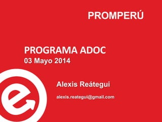 PROMPERÚ
1
PROGRAMA ADOC
03 Mayo 2014
Alexis Reátegui
alexis.reategui@gmail.com
 