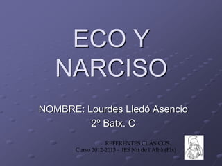 ECO Y
   NARCISO
NOMBRE: Lourdes Lledó Asencio
         2º Batx. C
                  REFERENTES CLÁSICOS….
       Curso 2012-2013 - IES Nit de l’Albà (Elx)
 