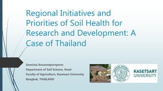 Regional Initiatives and
Priorities of Soil Health for
Research and Development: A
Case of Thailand
Somchai Anusontpornperm
Department of Soil Science, Head
Faculty of Agriculture, Kasetsart University
Bangkok, THAILAND
 