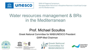 Water resources management & BRs
in the Mediterranean
Prof. Michael Scoullos
Greek National Committee for MAB/UNESCO President
GWP-Med Chairman
MAB-IHP Regional Symposium:
Managing Water Resources in Biosphere Reserves in South East Europe
and the Mediterranean
 