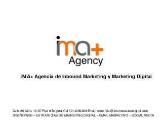 IMA+ Agencia de Inbound Marketing y Marketing Digital
Calle 26 A No. 13-97 Piso 9 Bogotá, Cel 3014390289 Email: comercial@imamercadeodigital.com
DISEÑO WEB – ESTRATEGIAS DE MARKETING DIGITAL – EMAIL MARKETING – SOCIAL MEDIA
 