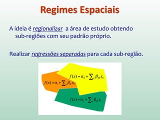 A ideia é regionalizar a área de estudo obtendo sub-
regiões com seu padrão próprio.
Realizar regressões separadas para cada sub-região.
Regimes Espaciais
 