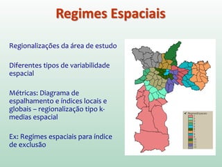 Regionalizações da área de estudo
Diferentes tipos de variabilidade
espacial
Métricas: Diagrama de
espalhamento e índices locais e
globais – regionalização tipo k-
medias espacial
Ex: Regimes espaciais para índice
de exclusão
Regimes Espaciais
 