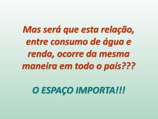 Mas será que esta relação,
entre consumo de água e
renda, ocorre da mesma
maneira em todo o país???
O ESPAÇO IMPORTA!!!
 