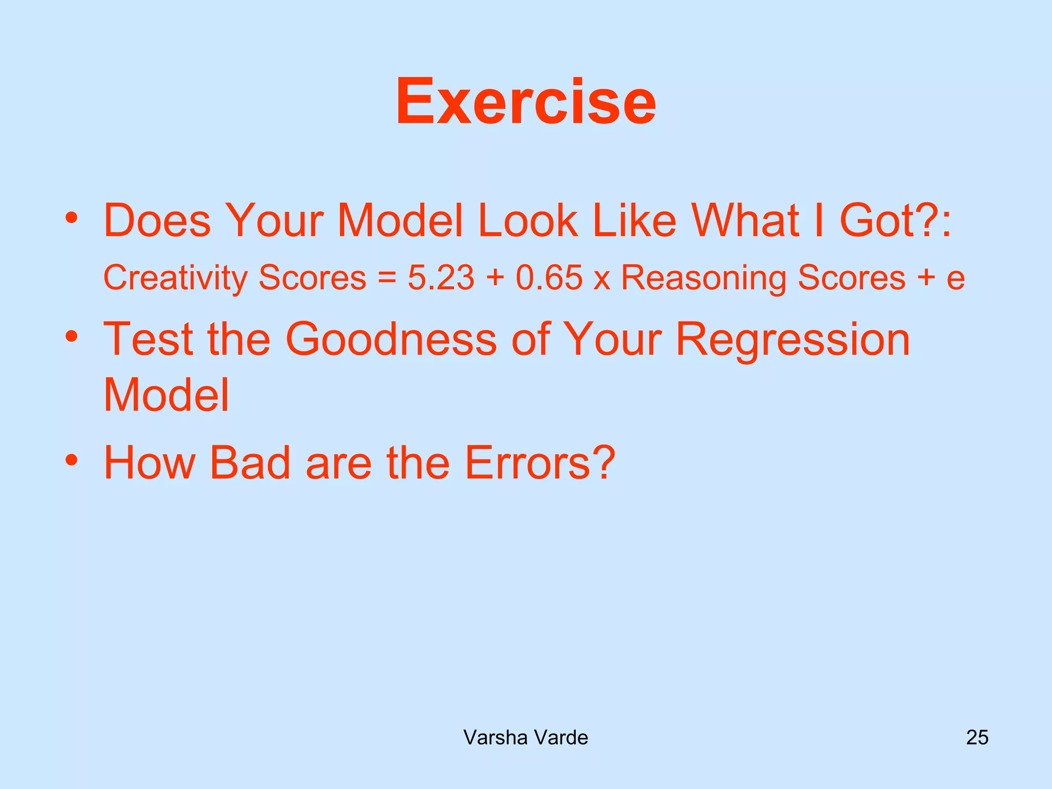 Varsha Varde 25
Exercise
• Does Your Model Look Like What I Got?:
Creativity Scores = 5.23 + 0.65 x Reasoning Scores + e
• Test the Goodness of Your Regression
Model
• How Bad are the Errors?
 