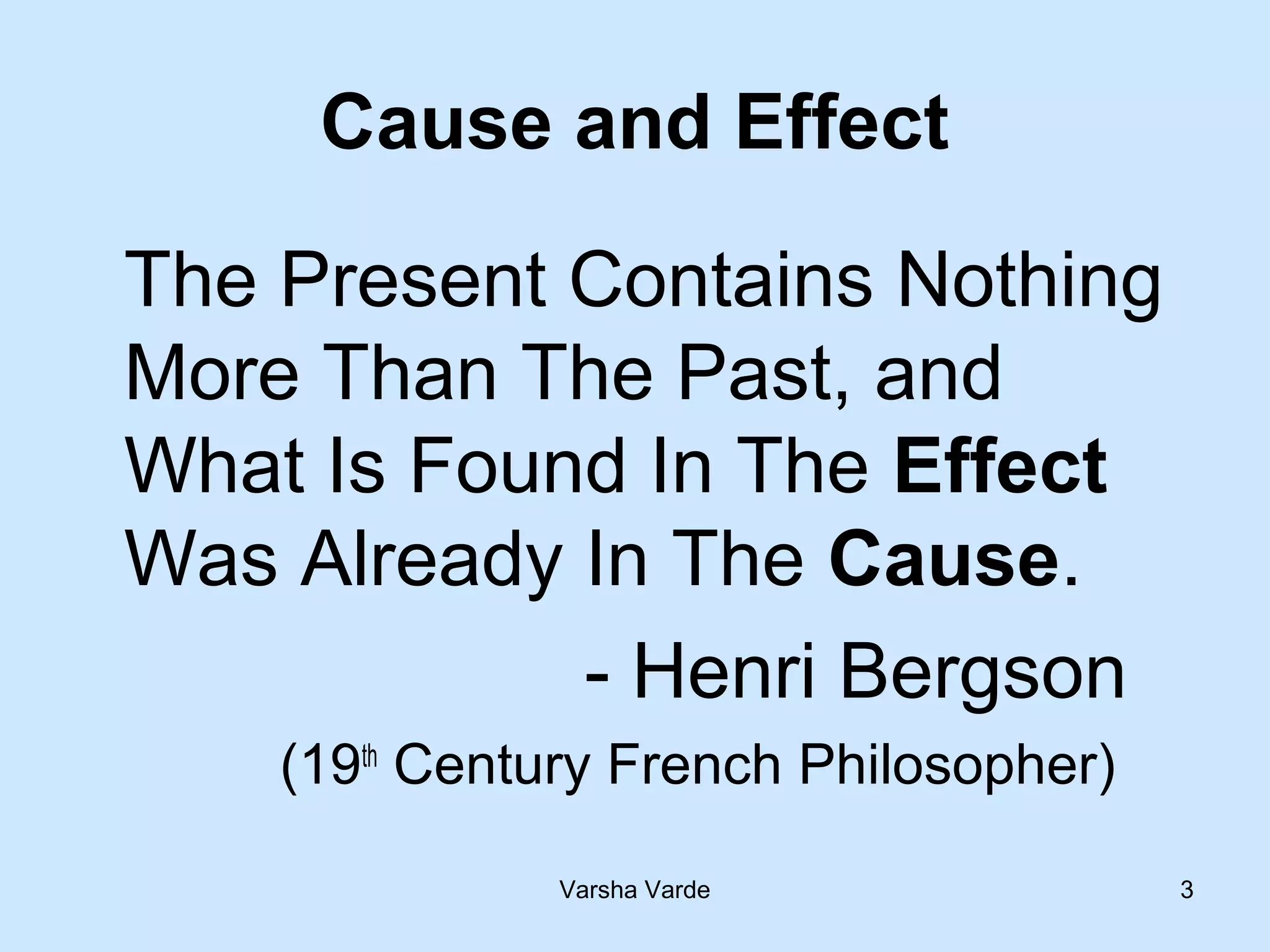 Varsha Varde 3
Cause and Effect
The Present Contains Nothing
More Than The Past, and
What Is Found In The Effect
Was Already In The Cause.
- Henri Bergson
(19th
Century French Philosopher)
 