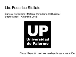 Lic. Federico Stellato
Carrera: Periodismo | Materia: Periodismo Institucional
Buenos Aires – Argentina, 2016
Clase: Relación con los medios de comunicación
 