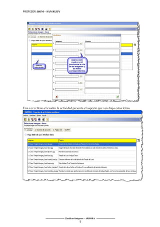 PROFESOR: ROM – SÁN RUDY




Una vez relleno el cuadro la actividad presenta el aspecto que veis bajo estas letras.




                  ----------------------- Clasificar-Imágenes – ARDORA -----------------------
                                                       5
 