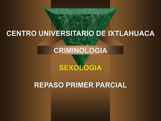 CENTRO UNIVERSITARIO DE IXTLAHUACA
CRIMINOLOGIA
SEXOLOGIA
REPASO PRIMER PARCIAL
 