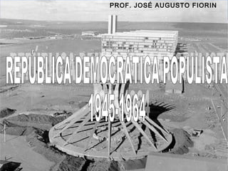 PROF. JOSÉ AUGUSTO
BRASIL REPÚBLICA (1889 – )

FIORIN

REPÚBLICA POPULISTA (1946 –
1964)

Prof. José Augusto Fiori

 