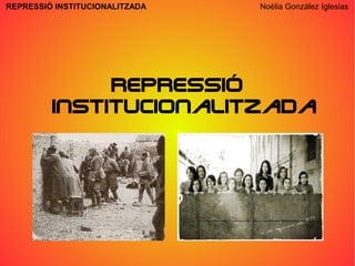 REPRESSIÓ INSTITUCIONALITZADA   Noèlia González Iglesias




              Repressió
         Institucionalitzada
 