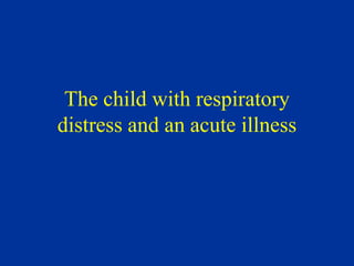 The child with respiratory
distress and an acute illness
 