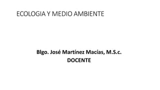 ECOLOGIA Y MEDIO AMBIENTE
Blgo. José Martínez Macías, M.S.c.
DOCENTE
 