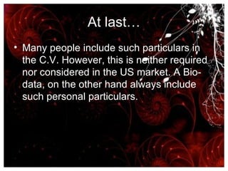 At last… Many people include such particulars in the C.V. However, this is neither required nor considered in the US market. A Bio-data, on the other hand always include such personal particulars. 