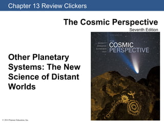 Chapter 13 Review Clickers
© 2014 Pearson Education, Inc.
The Cosmic Perspective
Seventh Edition
Other Planetary
Systems: The New
Science of Distant
Worlds
 