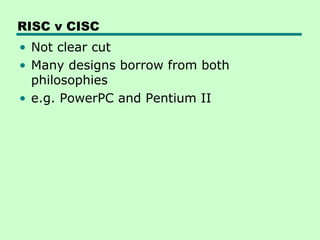 RISC v CISC
• Not clear cut
• Many designs borrow from both
  philosophies
• e.g. PowerPC and Pentium II
 