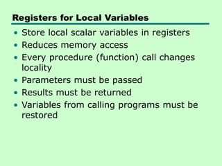 Registers for Local Variables
• Store local scalar variables in registers
• Reduces memory access
• Every procedure (function) call changes
locality
• Parameters must be passed
• Results must be returned
• Variables from calling programs must be
restored
 
