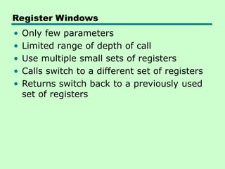 Register Windows
• Only few parameters
• Limited range of depth of call
• Use multiple small sets of registers
• Calls switch to a different set of registers
• Returns switch back to a previously used
set of registers
 