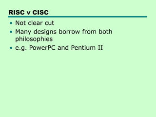 RISC v CISC
• Not clear cut
• Many designs borrow from both
philosophies
• e.g. PowerPC and Pentium II
 