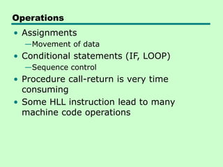 Operations
• Assignments
—Movement of data
• Conditional statements (IF, LOOP)
—Sequence control
• Procedure call-return is very time
consuming
• Some HLL instruction lead to many
machine code operations
 