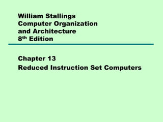 William Stallings
Computer Organization
and Architecture
8th Edition
Chapter 13
Reduced Instruction Set Computers
 