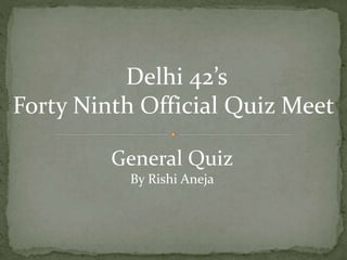 Delhi 42’s
Forty Ninth Official Quiz Meet
General Quiz
By Rishi Aneja
 