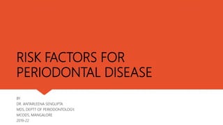 RISK FACTORS FOR
PERIODONTAL DISEASE
BY
DR. ANTARLEENA SENGUPTA
MDS, DEPTT OF PERIODONTOLOGY,
MCODS, MANGALORE
2019-22
 