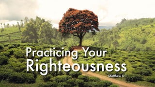 Practicing Your
RighteousnessMatthew 6:1
 