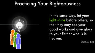 Character
Thought
Practice
In the same way, let your
light shine before others, so
that they may see your
good works and give glory
to your Father who is in
heaven.
Matthew 5:16
light shine
Practicing Your Righteousness
 