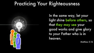 In the same way, let your
light shine before others, so
that they may see your
good works and give glory
to your Father who is in
heaven.
Matthew 5:16
Character
Thought
Practice
Practicing Your Righteousness
 