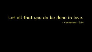 Let all that you do be done in love.
1 Corinthians 16:14
 