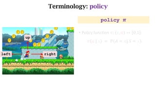 Terminology: policy
left right
up
policy 𝝅
• Policy function	𝜋: 𝑠, 𝑎 ↦ 0,1 :
𝜋 𝑎	|	𝑠 	= 	ℙ 𝐴 = 𝑎|	𝑆 = 𝑠 .
 
