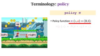 Terminology: policy
left right
up
policy 𝝅
• Policy function	𝜋: 𝑠, 𝑎 ↦ 0,1 :
𝜋 𝑎	|	𝑠 	= 	ℙ 𝐴 = 𝑎|	𝑆 = 𝑠 .
 