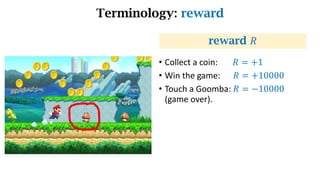 Terminology: reward
reward 𝑅
• Collect a coin: 𝑅 = +1
• Win the game: 𝑅 = +10000
• Touch a Goomba: 𝑅 = −10000
(game over).
 