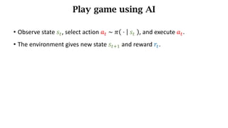 Play game using AI
• Observe	state	𝑠d,	select action	𝑎d	~	𝜋 	⋅	 	𝑠d	 , and execute 𝑎d.
• The environment	gives new state 𝑠df) and	reward	𝑟d.
 