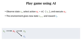 Play game using AI
𝑠) 𝑎) 𝑠*
• Observe	state	𝑠d,	select action	𝑎d	~	𝜋 	⋅	 	𝑠d	 , and execute 𝑎d.
• The environment	gives new state 𝑠df) and	reward	𝑟d.
𝑟)
 
