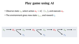 Play game using AI
𝑠) 𝑎) 𝑠* 𝑎* 𝑠+ 𝑎+ 𝑠,
𝑟) 𝑟* 𝑟+
⋯
• Observe	state	𝑠d,	select action	𝑎d	~	𝜋 	⋅	 	𝑠d	 , and execute 𝑎d.
• The environment	gives new state 𝑠df) and	reward	𝑟d.
 