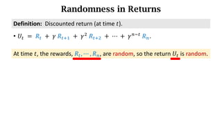 Randomness in Returns
At time 𝑡, the rewards, 𝑅d, ⋯ , 𝑅h, are random, so the return 𝑈d is random.
Definition:		Discounted	return (at time 𝑡).
• 𝑈d 	=	𝑅d 	+ 	𝛾	𝑅df) 	+	𝛾*
	𝑅df* 	+	⋯	+	𝛾h7d
	𝑅h.
 