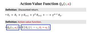Action-Value Function 𝑄. 𝑠, 𝑎
Definition:	Action-value	function.
• 𝑄. 𝑠d, 𝑎d = 𝔼	 	𝑈d	|	𝑆d = 𝑠d, 𝐴d = 𝑎d	 .
• 𝑈d 	=	𝑅d 	+ 	𝛾	𝑅df) 	+	𝛾*
	𝑅df* 	+	⋯	+	𝛾h7d
	𝑅h.
Definition:		Discounted	return.
 