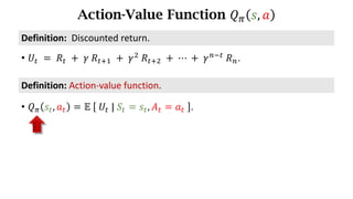 Action-Value Function 𝑄. 𝑠, 𝑎
Definition:	Action-value	function.
• 𝑄. 𝑠d, 𝑎d = 𝔼	 	𝑈d	|	𝑆d = 𝑠d, 𝐴d = 𝑎d	 .
• 𝑈d 	=	𝑅d 	+ 	𝛾	𝑅df) 	+	𝛾*
	𝑅df* 	+	⋯	+	𝛾h7d
	𝑅h.
Definition:		Discounted	return.
 