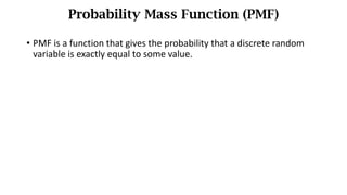 • PMF	is	a	function	that	gives	the	probability	that	a	discrete	random	
variable	is	exactly	equal	to	some	value.
Probability Mass Function (PMF)
 